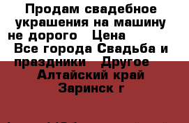 Продам свадебное украшения на машину не дорого › Цена ­ 3 000 - Все города Свадьба и праздники » Другое   . Алтайский край,Заринск г.